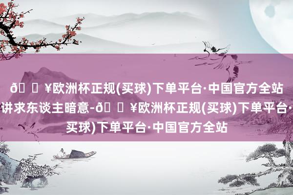 🔥欧洲杯正规(买球)下单平台·中国官方全站上述权柄投资讲求东谈主暗意-🔥欧洲杯正规(买球)下单平台·中国官方全站