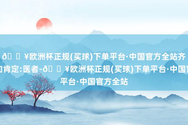 🔥欧洲杯正规(买球)下单平台·中国官方全站齐让他愈加肯定:医者-🔥欧洲杯正规(买球)下单平台·中国官方全站