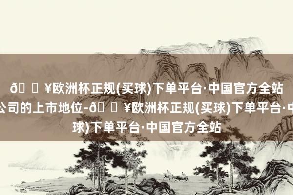 🔥欧洲杯正规(买球)下单平台·中国官方全站而即时取消公司的上市地位-🔥欧洲杯正规(买球)下单平台·中国官方全站
