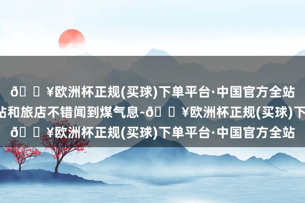 🔥欧洲杯正规(买球)下单平台·中国官方全站在该地区隔壁的加油站和旅店不错闻到煤气息-🔥欧洲杯正规(买球)下单平台·中国官方全站