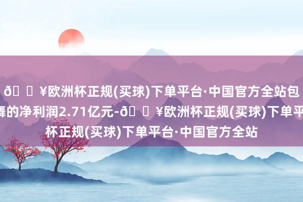 🔥欧洲杯正规(买球)下单平台·中国官方全站包摄于上市公司鼓舞的净利润2.71亿元-🔥欧洲杯正规(买球)下单平台·中国官方全站