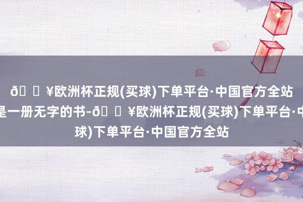 🔥欧洲杯正规(买球)下单平台·中国官方全站好女东谈主是一册无字的书-🔥欧洲杯正规(买球)下单平台·中国官方全站
