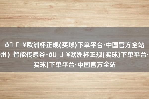 🔥欧洲杯正规(买球)下单平台·中国官方全站设立中国（郑州）智能传感谷-🔥欧洲杯正规(买球)下单平台·中国官方全站
