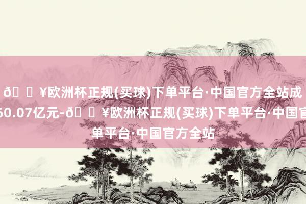 🔥欧洲杯正规(买球)下单平台·中国官方全站成交额为60.07亿元-🔥欧洲杯正规(买球)下单平台·中国官方全站