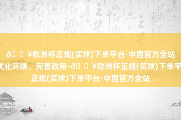 🔥欧洲杯正规(买球)下单平台·中国官方全站服从健全阛阓、优化环境、完善政策-🔥欧洲杯正规(买球)下单平台·中国官方全站