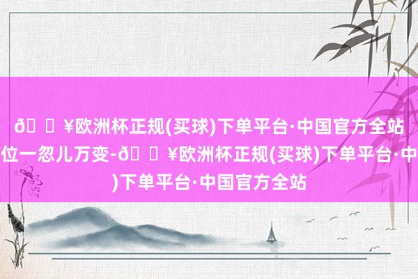 🔥欧洲杯正规(买球)下单平台·中国官方全站战场上的方位一忽儿万变-🔥欧洲杯正规(买球)下单平台·中国官方全站