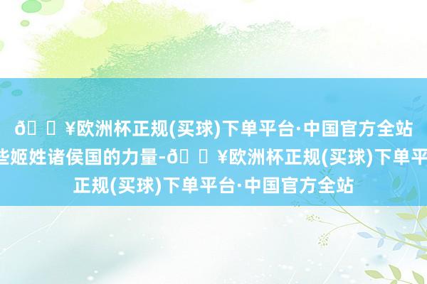 🔥欧洲杯正规(买球)下单平台·中国官方全站便是但愿通过那些姬姓诸侯国的力量-🔥欧洲杯正规(买球)下单平台·中国官方全站