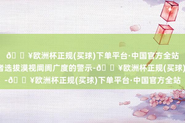 🔥欧洲杯正规(买球)下单平台·中国官方全站以及为什么好多投资者选拔漠视阛阓广度的警示-🔥欧洲杯正规(买球)下单平台·中国官方全站