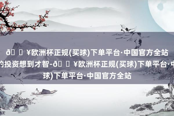 🔥欧洲杯正规(买球)下单平台·中国官方全站酿成了强盛的投资想到才智-🔥欧洲杯正规(买球)下单平台·中国官方全站
