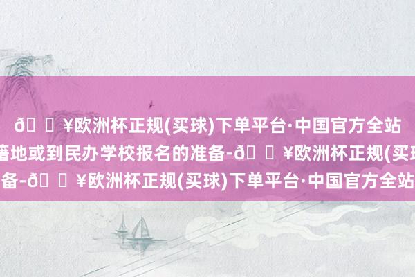 🔥欧洲杯正规(买球)下单平台·中国官方全站冷落家长作念好回户籍地或到民办学校报名的准备-🔥欧洲杯正规(买球)下单平台·中国官方全站