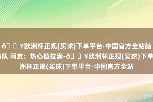 🔥欧洲杯正规(买球)下单平台·中国官方全站脑瘫儿童“圆梦”消防队 网友：热心值拉满-🔥欧洲杯正规(买球)下单平台·中国官方全站