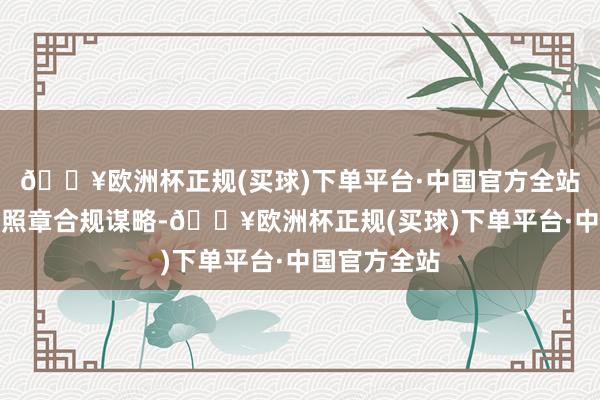 🔥欧洲杯正规(买球)下单平台·中国官方全站银行机构应照章合规谋略-🔥欧洲杯正规(买球)下单平台·中国官方全站