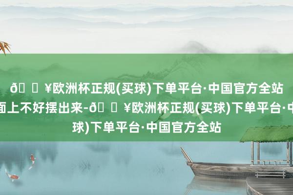 🔥欧洲杯正规(买球)下单平台·中国官方全站有些东西明面上不好摆出来-🔥欧洲杯正规(买球)下单平台·中国官方全站