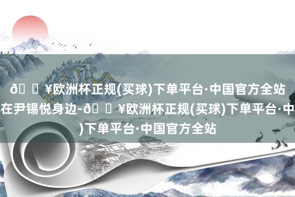 🔥欧洲杯正规(买球)下单平台·中国官方全站要是赓续待在尹锡悦身边-🔥欧洲杯正规(买球)下单平台·中国官方全站