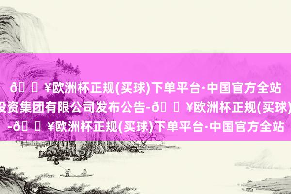 🔥欧洲杯正规(买球)下单平台·中国官方全站苏州市吴中城市建立投资集团有限公司发布公告-🔥欧洲杯正规(买球)下单平台·中国官方全站