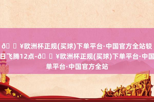 🔥欧洲杯正规(买球)下单平台·中国官方全站较上一往翌日飞腾12点-🔥欧洲杯正规(买球)下单平台·中国官方全站