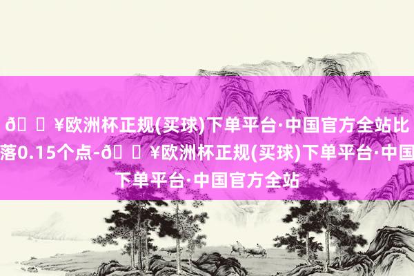🔥欧洲杯正规(买球)下单平台·中国官方全站比上周五着落0.15个点-🔥欧洲杯正规(买球)下单平台·中国官方全站