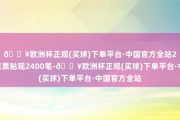 🔥欧洲杯正规(买球)下单平台·中国官方全站2024年完成京票贴现2400笔-🔥欧洲杯正规(买球)下单平台·中国官方全站