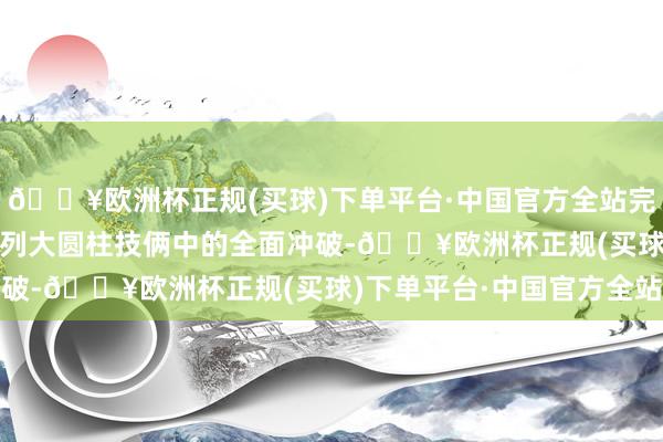 🔥欧洲杯正规(买球)下单平台·中国官方全站完毕了在国表里“46”系列大圆柱技俩中的全面冲破-🔥欧洲杯正规(买球)下单平台·中国官方全站