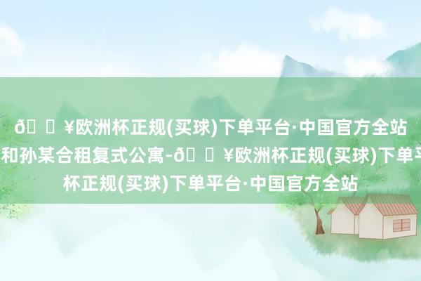 🔥欧洲杯正规(买球)下单平台·中国官方全站在深圳责任的李某和孙某合租复式公寓-🔥欧洲杯正规(买球)下单平台·中国官方全站
