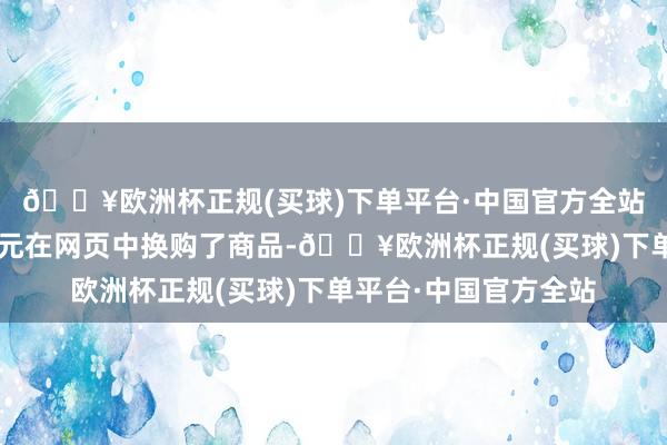 🔥欧洲杯正规(买球)下单平台·中国官方全站赵先生用积分+数百元在网页中换购了商品-🔥欧洲杯正规(买球)下单平台·中国官方全站