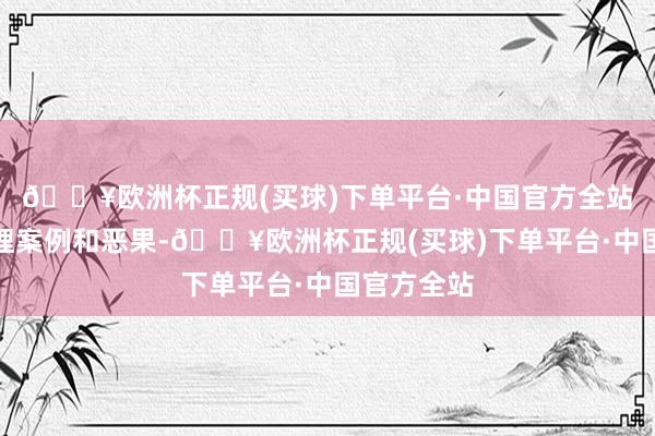 🔥欧洲杯正规(买球)下单平台·中国官方全站展示了治理案例和恶果-🔥欧洲杯正规(买球)下单平台·中国官方全站