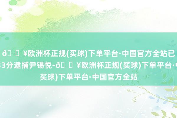 🔥欧洲杯正规(买球)下单平台·中国官方全站已于本日10时33分逮捕尹锡悦-🔥欧洲杯正规(买球)下单平台·中国官方全站