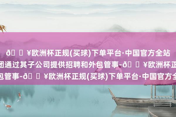 🔥欧洲杯正规(买球)下单平台·中国官方全站公司简介：罗科仕集团通过其子公司提供招聘和外包管事-🔥欧洲杯正规(买球)下单平台·中国官方全站