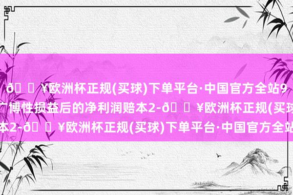 🔥欧洲杯正规(买球)下单平台·中国官方全站910.04万元；扣除非广博性损益后的净利润赔本2-🔥欧洲杯正规(买球)下单平台·中国官方全站