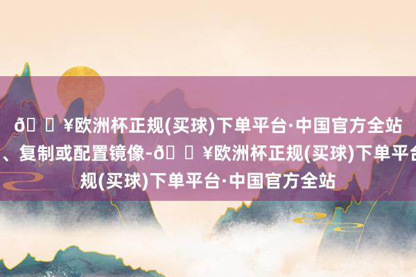 🔥欧洲杯正规(买球)下单平台·中国官方全站包括转载、摘编、复制或配置镜像-🔥欧洲杯正规(买球)下单平台·中国官方全站