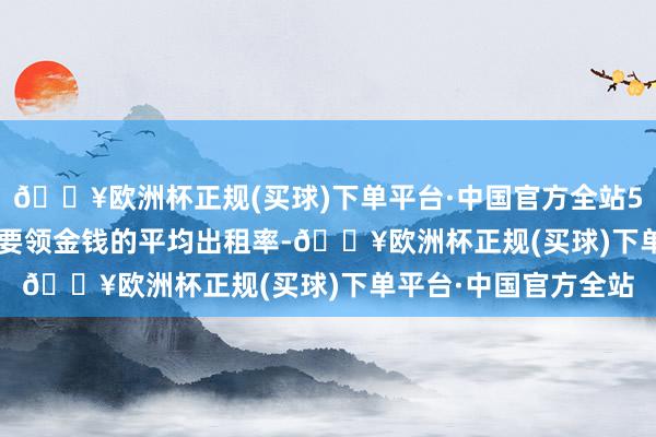 🔥欧洲杯正规(买球)下单平台·中国官方全站5单保租房REITs基础要领金钱的平均出租率-🔥欧洲杯正规(买球)下单平台·中国官方全站