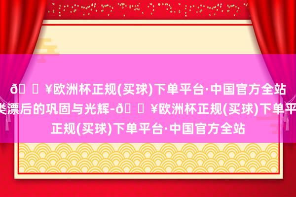 🔥欧洲杯正规(买球)下单平台·中国官方全站承载着东说念主类漂后的巩固与光辉-🔥欧洲杯正规(买球)下单平台·中国官方全站