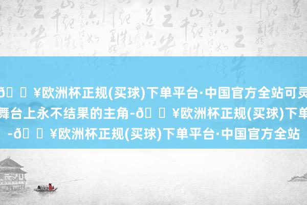 🔥欧洲杯正规(买球)下单平台·中国官方全站可灵动...... 无疑是前卫舞台上永不结果的主角-🔥欧洲杯正规(买球)下单平台·中国官方全站