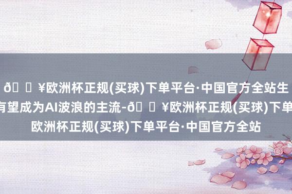 🔥欧洲杯正规(买球)下单平台·中国官方全站生成式AI催生的愚弄有望成为AI波浪的主流-🔥欧洲杯正规(买球)下单平台·中国官方全站