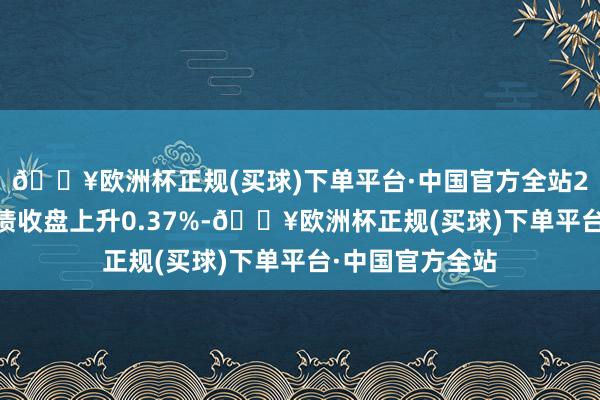 🔥欧洲杯正规(买球)下单平台·中国官方全站2月12日嘉泽转债收盘上升0.37%-🔥欧洲杯正规(买球)下单平台·中国官方全站