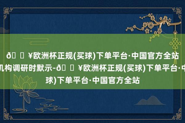 🔥欧洲杯正规(买球)下单平台·中国官方全站伟星新材在机构调研时默示-🔥欧洲杯正规(买球)下单平台·中国官方全站