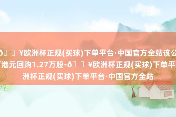 🔥欧洲杯正规(买球)下单平台·中国官方全站该公司斥资465.08万港元回购1.27万股-🔥欧洲杯正规(买球)下单平台·中国官方全站
