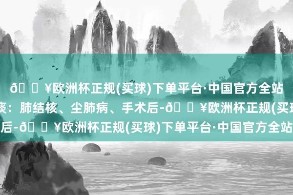 🔥欧洲杯正规(买球)下单平台·中国官方全站以下疾病和症状的祛痰：肺结核、尘肺病、手术后-🔥欧洲杯正规(买球)下单平台·中国官方全站