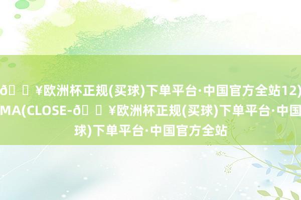 🔥欧洲杯正规(买球)下单平台·中国官方全站12);EXP2:EMA(CLOSE-🔥欧洲杯正规(买球)下单平台·中国官方全站