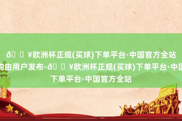 🔥欧洲杯正规(买球)下单平台·中国官方全站总共本色均由用户发布-🔥欧洲杯正规(买球)下单平台·中国官方全站
