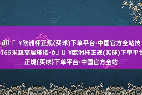 🔥欧洲杯正规(买球)下单平台·中国官方全站技俩包含185米、165米超高层塔楼-🔥欧洲杯正规(买球)下单平台·中国官方全站