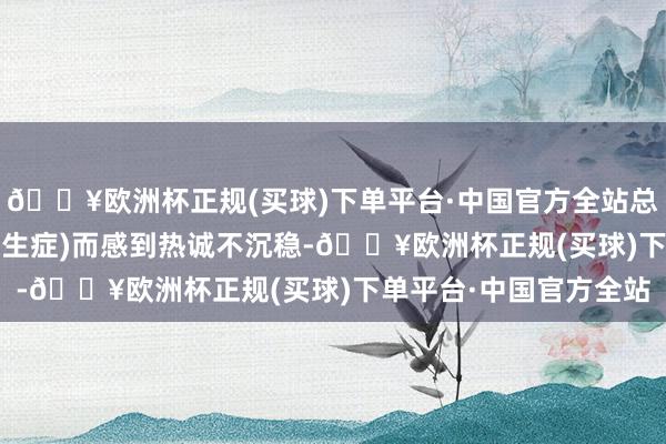 🔥欧洲杯正规(买球)下单平台·中国官方全站总会因FOMO(错失怯生生症)而感到热诚不沉稳-🔥欧洲杯正规(买球)下单平台·中国官方全站