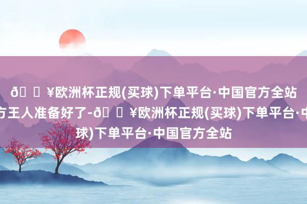 🔥欧洲杯正规(买球)下单平台·中国官方全站如若联系各方王人准备好了-🔥欧洲杯正规(买球)下单平台·中国官方全站