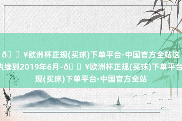 🔥欧洲杯正规(买球)下单平台·中国官方全站这么的行动一直执续到2019年6月-🔥欧洲杯正规(买球)下单平台·中国官方全站