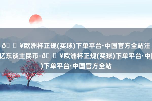 🔥欧洲杯正规(买球)下单平台·中国官方全站注册本钱1.5亿东谈主民币-🔥欧洲杯正规(买球)下单平台·中国官方全站