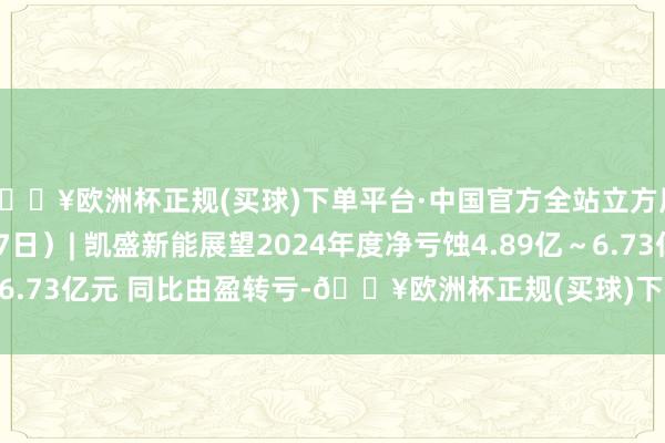 🔥欧洲杯正规(买球)下单平台·中国官方全站立方风控鸟·晚报（1月27日）| 凯盛新能展望2024年度净亏蚀4.89亿～6.73亿元 同比由盈转亏-🔥欧洲杯正规(买球)下单平台·中国官方全站