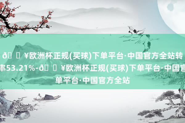🔥欧洲杯正规(买球)下单平台·中国官方全站转股溢价率53.21%-🔥欧洲杯正规(买球)下单平台·中国官方全站