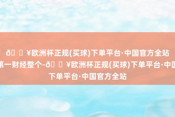 🔥欧洲杯正规(买球)下单平台·中国官方全站著述权归第一财经整个-🔥欧洲杯正规(买球)下单平台·中国官方全站