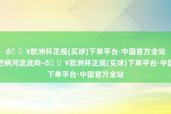🔥欧洲杯正规(买球)下单平台·中国官方全站这个区域把柄河流流向-🔥欧洲杯正规(买球)下单平台·中国官方全站