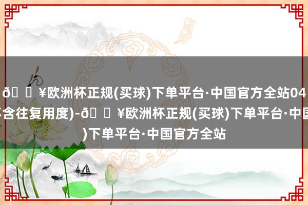 🔥欧洲杯正规(买球)下单平台·中国官方全站047.03元(不含往复用度)-🔥欧洲杯正规(买球)下单平台·中国官方全站